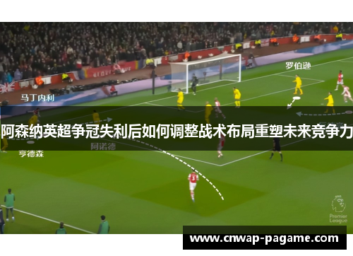 阿森纳英超争冠失利后如何调整战术布局重塑未来竞争力