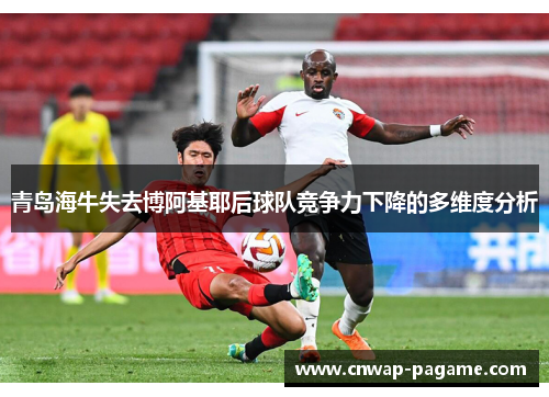 青岛海牛失去博阿基耶后球队竞争力下降的多维度分析